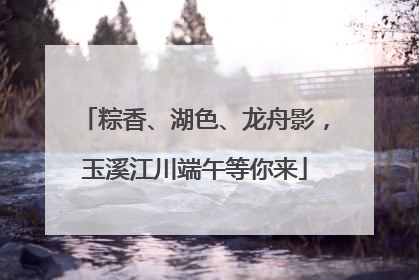 粽香、湖色、龙舟影，玉溪江川端午等你来
