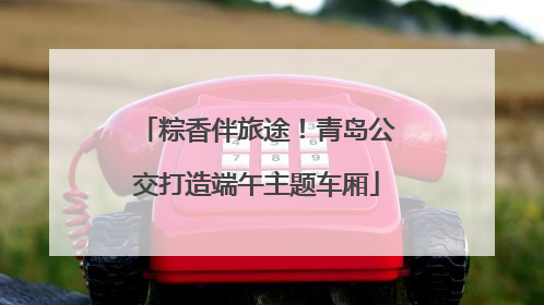 粽香伴旅途！青岛公交打造端午主题车厢
