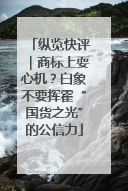 纵览快评｜商标上耍心机？白象不要挥霍“国货之光”的公信力