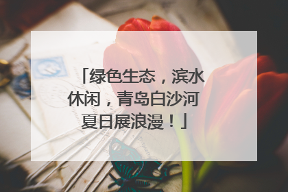 绿色生态，滨水休闲，青岛白沙河夏日展浪漫！