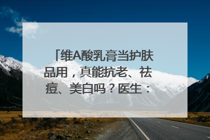 维A酸乳膏当护肤品用，真能抗老、祛痘、美白吗？医生：不建议长期使用