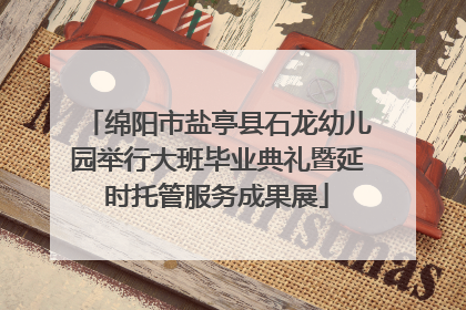 绵阳市盐亭县石龙幼儿园举行大班毕业典礼暨延时托管服务成果展