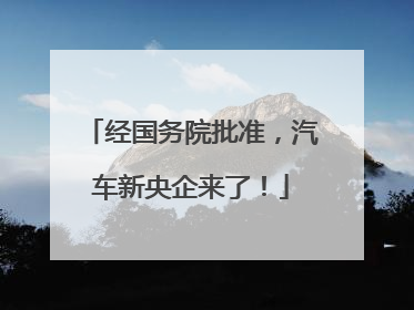 经国务院批准，汽车新央企来了！