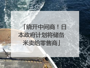 绕开中间商！日本政府计划将储备米卖给零售商