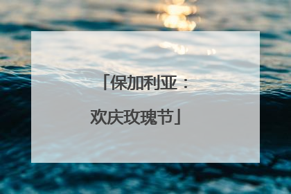 保加利亚：欢庆玫瑰节