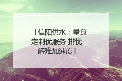 信阳供水：量身定制优服务 排忧解难加速度