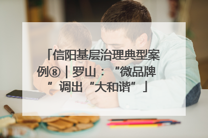 信阳基层治理典型案例⑧｜罗山：“微品牌”调出“大和谐”