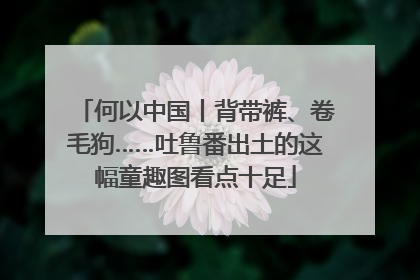 何以中国丨背带裤、卷毛狗……吐鲁番出土的这幅童趣图看点十足