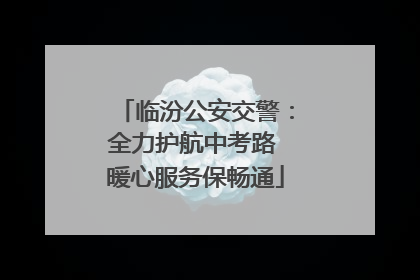 临汾公安交警：全力护航中考路 暖心服务保畅通