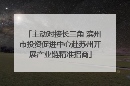 主动对接长三角 滨州市投资促进中心赴苏州开展产业链精准招商