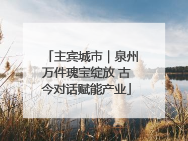 主宾城市｜泉州万件瑰宝绽放 古今对话赋能产业