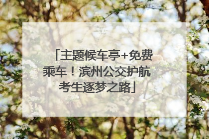 主题候车亭+免费乘车！滨州公交护航考生逐梦之路