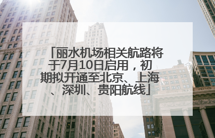 丽水机场相关航路将于7月10日启用，初期拟开通至北京、上海、深圳、贵阳航线