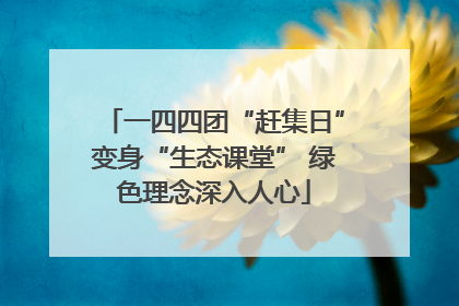 一四四团“赶集日”变身“生态课堂” 绿色理念深入人心