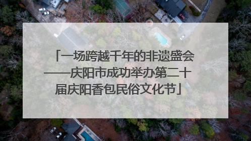 一场跨越千年的非遗盛会——庆阳市成功举办第二十届庆阳香包民俗文化节