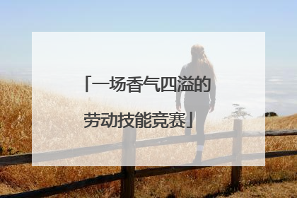 一场香气四溢的劳动技能竞赛