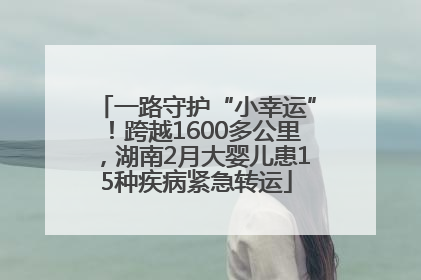 一路守护“小幸运”！跨越1600多公里，湖南2月大婴儿患15种疾病紧急转运