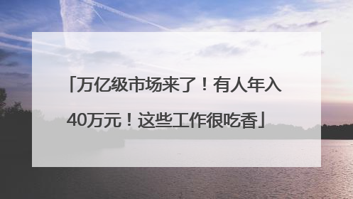 万亿级市场来了！有人年入40万元！这些工作很吃香