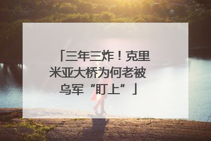三年三炸！克里米亚大桥为何老被乌军“盯上”
