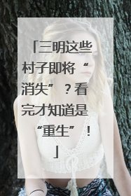 三明这些村子即将“消失”？看完才知道是“重生”！