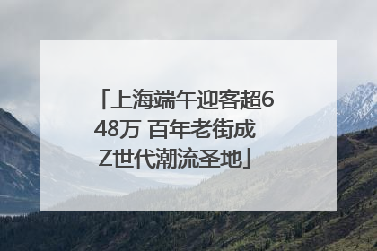 上海端午迎客超648万 百年老街成Z世代潮流圣地