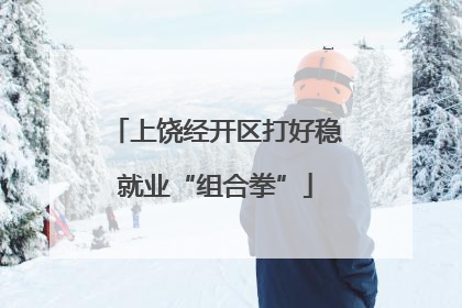上饶经开区打好稳就业“组合拳”