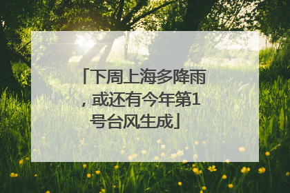 下周上海多降雨，或还有今年第1号台风生成