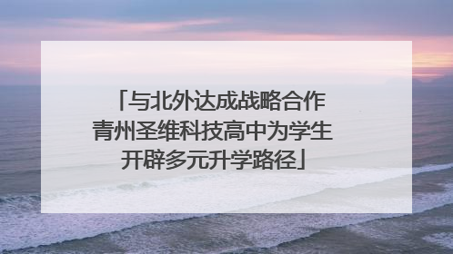 与北外达成战略合作 青州圣维科技高中为学生开辟多元升学路径