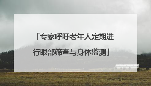 专家呼吁老年人定期进行眼部筛查与身体监测