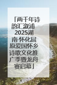 两千年诗韵汇溆浦 2025湖南·怀化屈原爱国怀乡诗歌文化推广季暨龙舟赛启幕