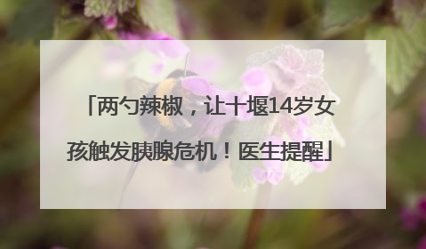 两勺辣椒，让十堰14岁女孩触发胰腺危机！医生提醒