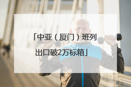 中亚（厦门）班列出口破2万标箱