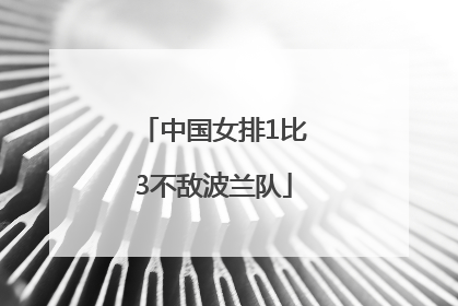 中国女排1比3不敌波兰队