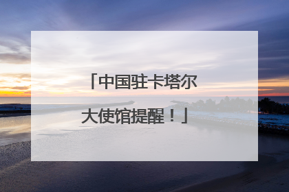 中国驻卡塔尔大使馆提醒！