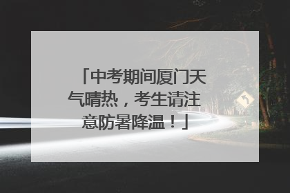 中考期间厦门天气晴热，考生请注意防暑降温！