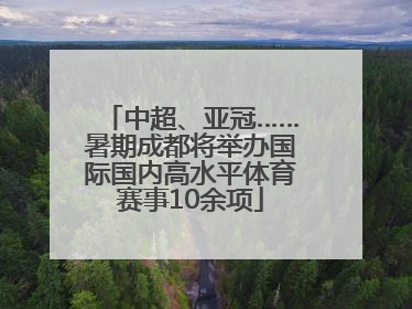 中超、亚冠……暑期成都将举办国际国内高水平体育赛事10余项