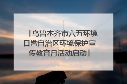 乌鲁木齐市六五环境日暨自治区环境保护宣传教育月活动启动