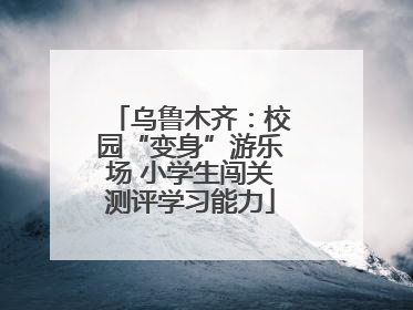乌鲁木齐：校园“变身”游乐场 小学生闯关测评学习能力