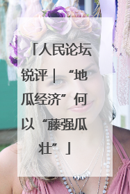 人民论坛锐评｜“地瓜经济”何以“藤强瓜壮”
