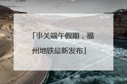 事关端午假期，福州地铁最新发布