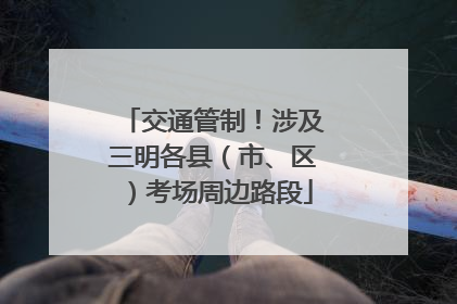 交通管制！涉及三明各县（市、区）考场周边路段