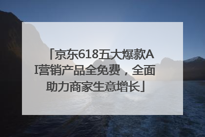 京东618五大爆款AI营销产品全免费，全面助力商家生意增长