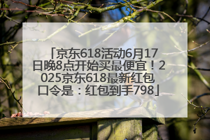 京东618活动6月17日晚8点开始买最便宜！2025京东618最新红包口令是：红包到手798