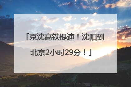 京沈高铁提速！沈阳到北京2小时29分！