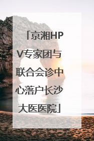 京湘HPV专家团与联合会诊中心落户长沙大医医院