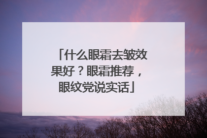 什么眼霜去皱效果好？眼霜推荐，眼纹党说实话