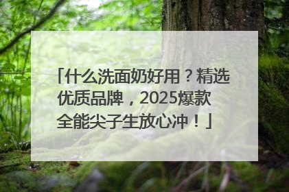 什么洗面奶好用？精选优质品牌，2025爆款全能尖子生放心冲！