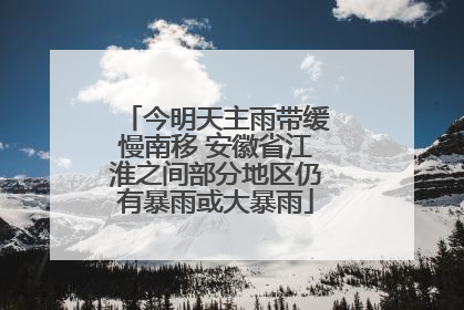 今明天主雨带缓慢南移 安徽省江淮之间部分地区仍有暴雨或大暴雨