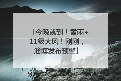 今晚就到！雷雨+11级大风！刚刚，淄博发布预警