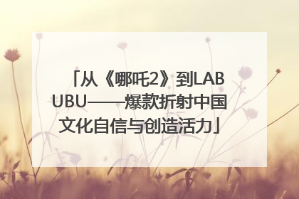 从《哪吒2》到LABUBU——爆款折射中国文化自信与创造活力